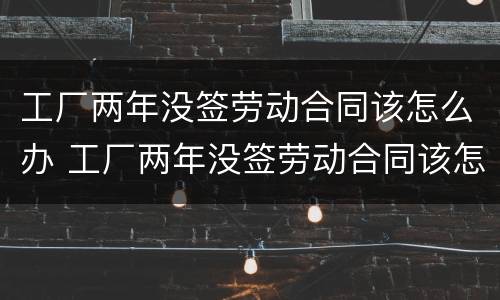 工厂两年没签劳动合同该怎么办 工厂两年没签劳动合同该怎么办理
