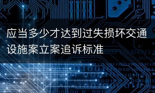 应当多少才达到过失损坏交通设施案立案追诉标准