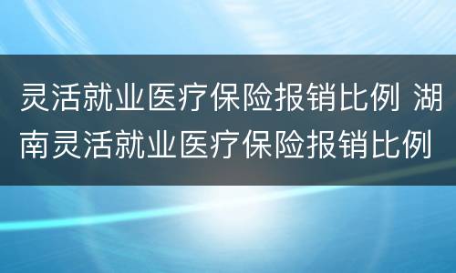 灵活就业医疗保险报销比例 湖南灵活就业医疗保险报销比例