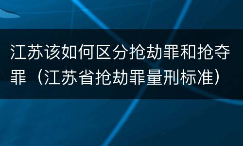 江苏该如何区分抢劫罪和抢夺罪（江苏省抢劫罪量刑标准）