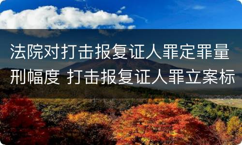 法院对打击报复证人罪定罪量刑幅度 打击报复证人罪立案标准