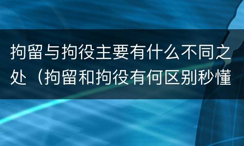 拘留与拘役主要有什么不同之处（拘留和拘役有何区别秒懂百科）