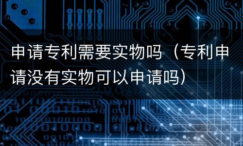 申请专利需要实物吗（专利申请没有实物可以申请吗）