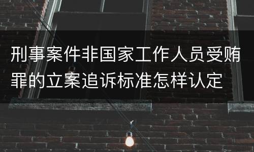 刑事案件非国家工作人员受贿罪的立案追诉标准怎样认定