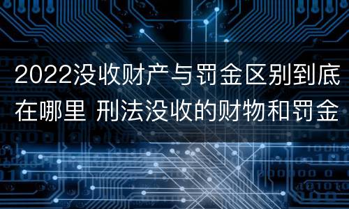 2022没收财产与罚金区别到底在哪里 刑法没收的财物和罚金
