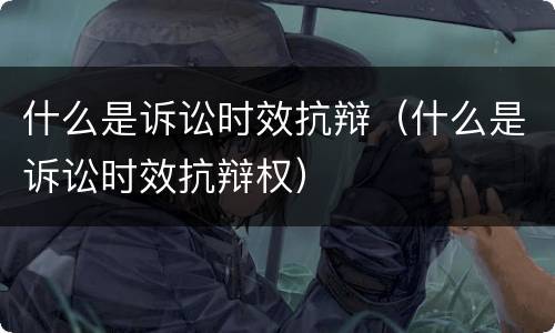 什么是诉讼时效抗辩（什么是诉讼时效抗辩权）