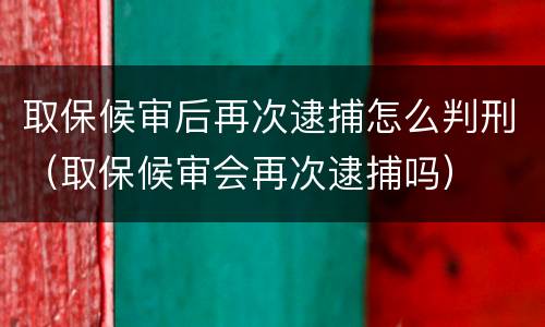 取保候审后再次逮捕怎么判刑（取保候审会再次逮捕吗）