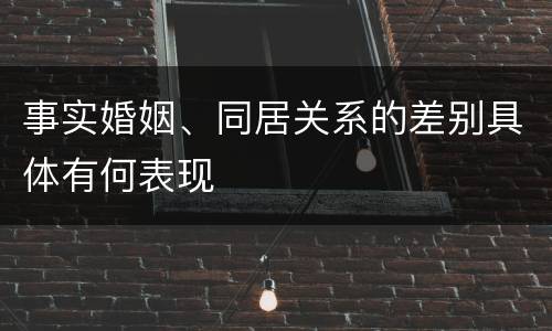 事实婚姻、同居关系的差别具体有何表现