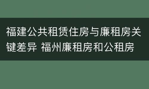 福建公共租赁住房与廉租房关键差异 福州廉租房和公租房