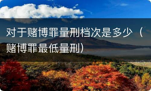 对于赌博罪量刑档次是多少（赌博罪最低量刑）