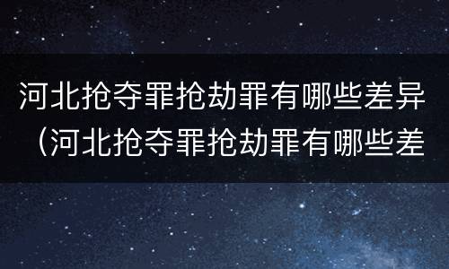 河北抢夺罪抢劫罪有哪些差异（河北抢夺罪抢劫罪有哪些差异案件）