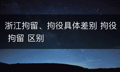 浙江拘留、拘役具体差别 拘役 拘留 区别