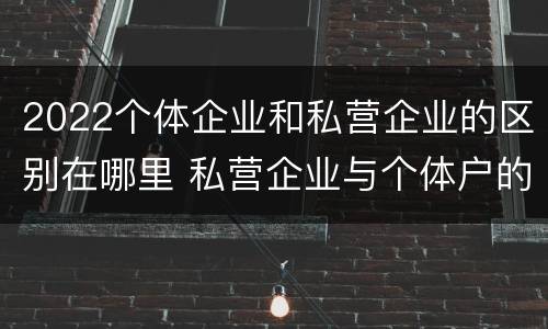 2022个体企业和私营企业的区别在哪里 私营企业与个体户的区别