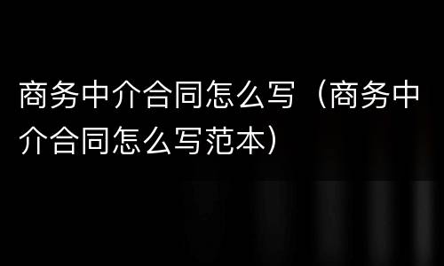 商务中介合同怎么写（商务中介合同怎么写范本）
