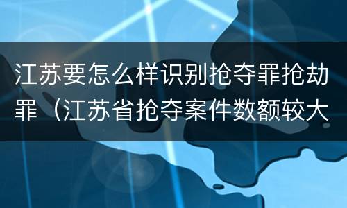 江苏要怎么样识别抢夺罪抢劫罪（江苏省抢夺案件数额较大）