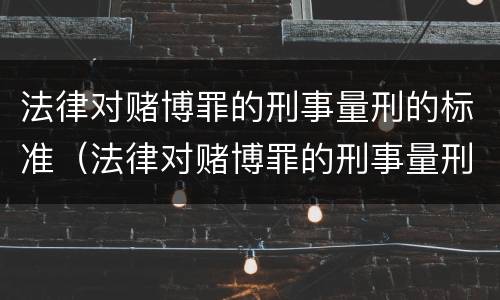 法律对赌博罪的刑事量刑的标准（法律对赌博罪的刑事量刑的标准是多少）
