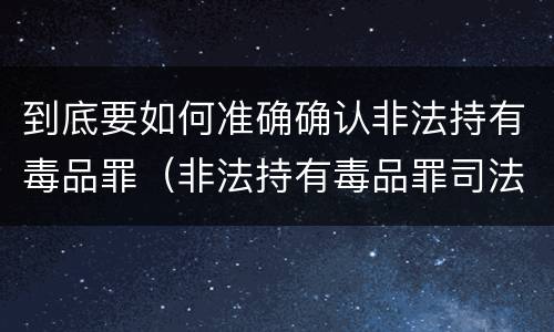 到底要如何准确确认非法持有毒品罪（非法持有毒品罪司法认定）