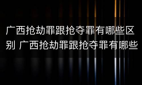 广西抢劫罪跟抢夺罪有哪些区别 广西抢劫罪跟抢夺罪有哪些区别图片