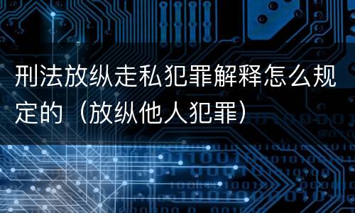 刑法放纵走私犯罪解释怎么规定的（放纵他人犯罪）