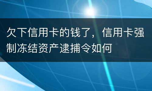 欠下信用卡的钱了,信用卡强制冻结资产逮捕令如何