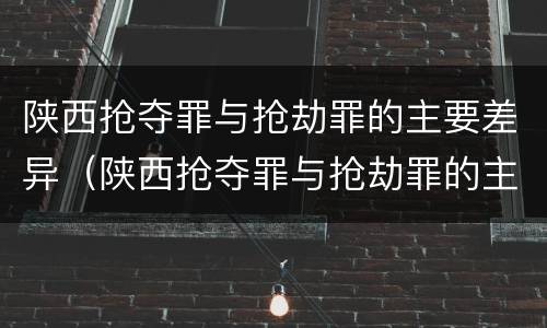 陕西抢夺罪与抢劫罪的主要差异（陕西抢夺罪与抢劫罪的主要差异是什么）
