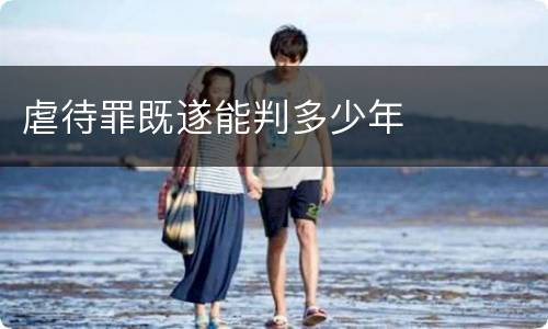 虐待罪既遂能判多少年