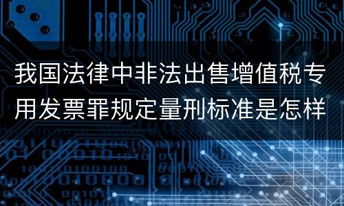 我国法律中非法出售增值税专用发票罪规定量刑标准是怎样