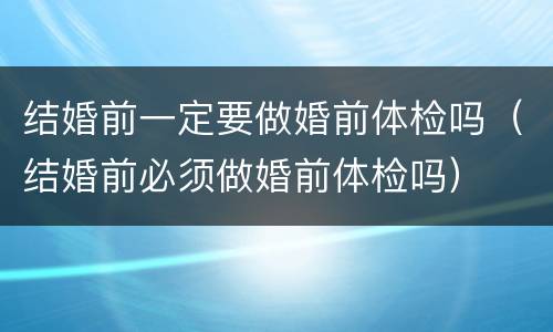结婚前一定要做婚前体检吗（结婚前必须做婚前体检吗）