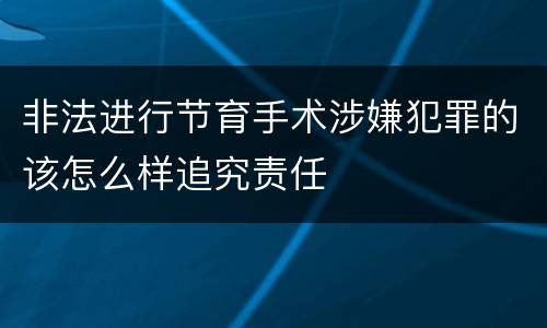 非法进行节育手术涉嫌犯罪的该怎么样追究责任