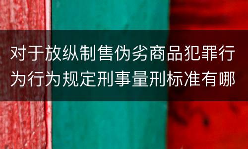 对于放纵制售伪劣商品犯罪行为行为规定刑事量刑标准有哪些