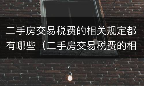二手房交易税费的相关规定都有哪些（二手房交易税费的相关规定都有哪些呢）