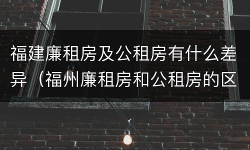 福建廉租房及公租房有什么差异（福州廉租房和公租房的区别）