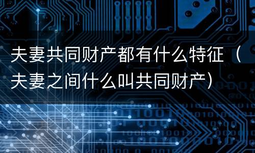 夫妻共同财产都有什么特征（夫妻之间什么叫共同财产）