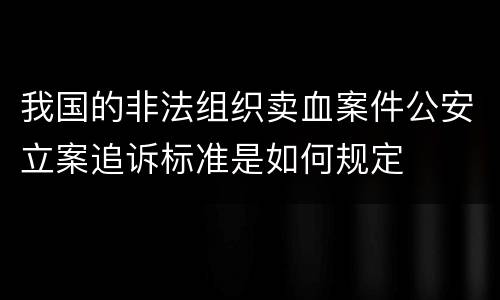 我国的非法组织卖血案件公安立案追诉标准是如何规定