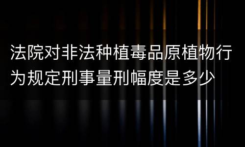 法院对非法种植毒品原植物行为规定刑事量刑幅度是多少