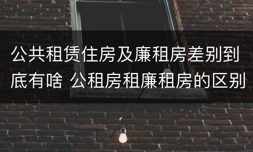 公共租赁住房及廉租房差别到底有啥 公租房租廉租房的区别