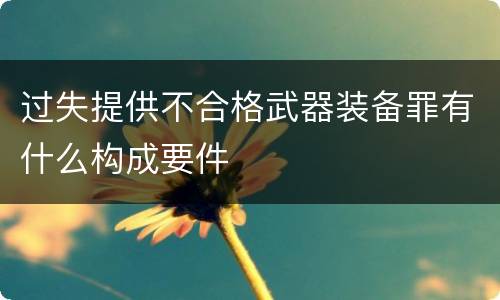 过失提供不合格武器装备罪有什么构成要件