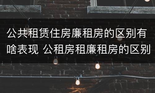 公共租赁住房廉租房的区别有啥表现 公租房租廉租房的区别