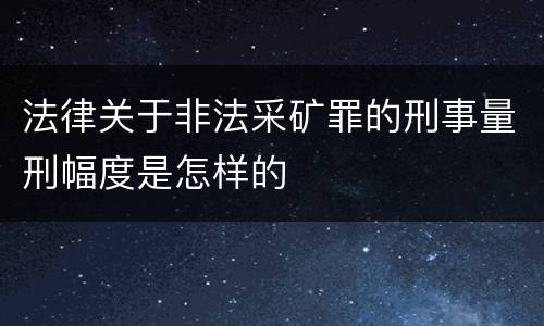法律关于非法采矿罪的刑事量刑幅度是怎样的