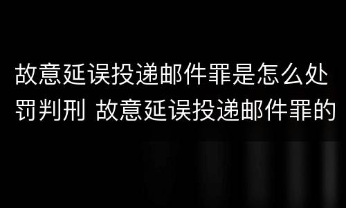 故意延误投递邮件罪是怎么处罚判刑 故意延误投递邮件罪的立案标准