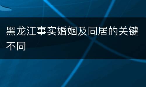 黑龙江事实婚姻及同居的关键不同
