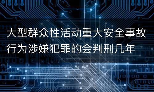 大型群众性活动重大安全事故行为涉嫌犯罪的会判刑几年