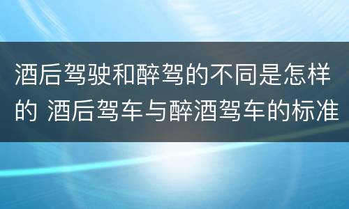 酒后驾驶和醉驾的不同是怎样的 酒后驾车与醉酒驾车的标准及相应的处罚