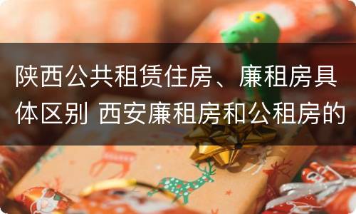 陕西公共租赁住房、廉租房具体区别 西安廉租房和公租房的区别到底是什么?