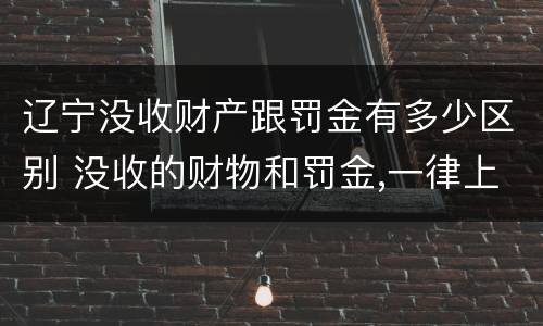 辽宁没收财产跟罚金有多少区别 没收的财物和罚金,一律上缴国库