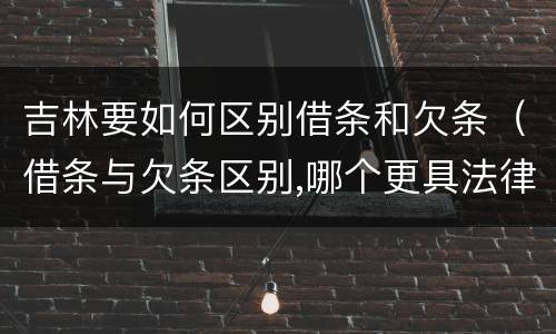吉林要如何区别借条和欠条（借条与欠条区别,哪个更具法律）