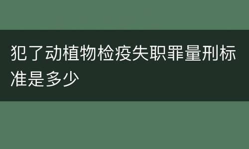 犯了动植物检疫失职罪量刑标准是多少