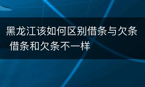 黑龙江该如何区别借条与欠条 借条和欠条不一样