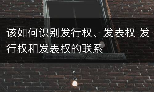 该如何识别发行权、发表权 发行权和发表权的联系