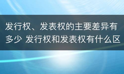 发行权、发表权的主要差异有多少 发行权和发表权有什么区别